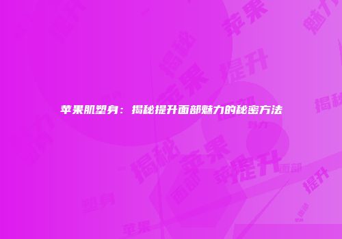 苹果肌塑身：揭秘提升面部魅力的秘密方法