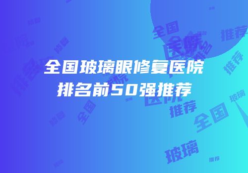 全国玻璃眼修复医院排名前50强推荐