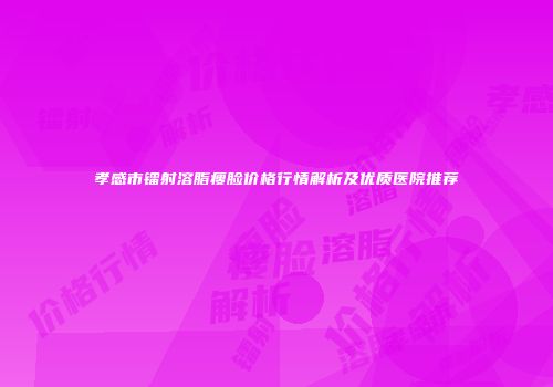 孝感市镭射溶脂瘦脸价格行情解析及优质医院推荐