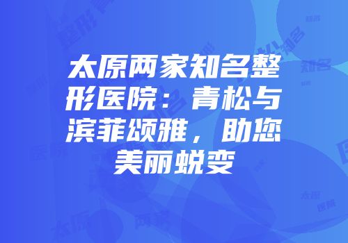 太原两家知名整形医院：青松与滨菲颂雅，助您美丽蜕变