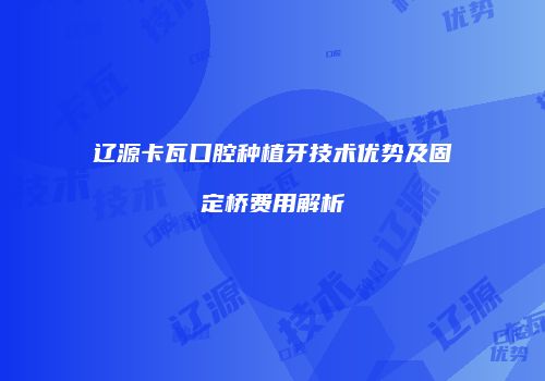 辽源卡瓦口腔种植牙技术优势及固定桥费用解析