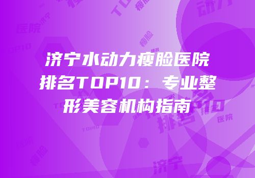 济宁水动力瘦脸医院排名TOP10：专业整形美容机构指南