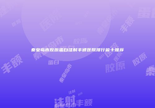 秦皇岛市胶原蛋白注射丰额医院排行前十推荐