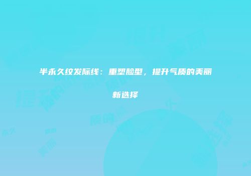 半永久纹发际线：重塑脸型，提升气质的美丽新选择