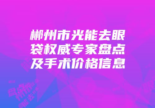 郴州市光能去眼袋权威专家盘点及手术价格信息