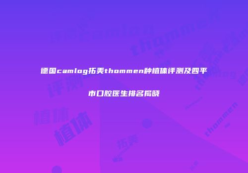 德国camlog拓美thommen种植体评测及四平市口腔医生排名揭晓