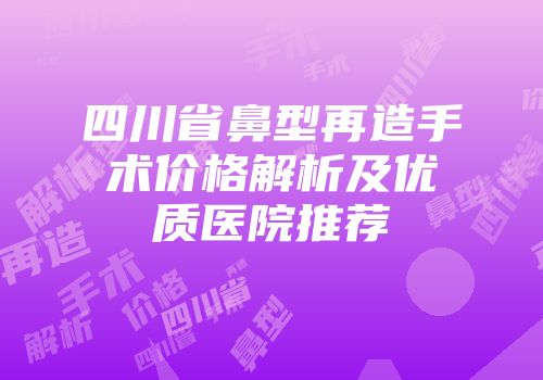 四川省鼻型再造手术价格解析及优质医院推荐