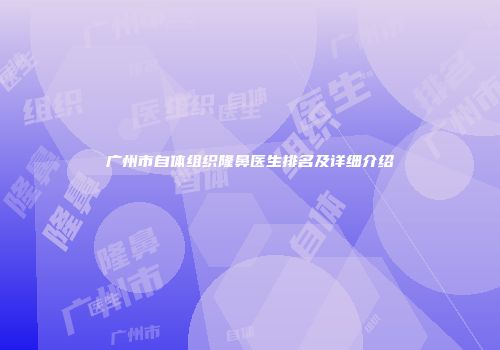 广州市自体组织隆鼻医生排名及详细介绍