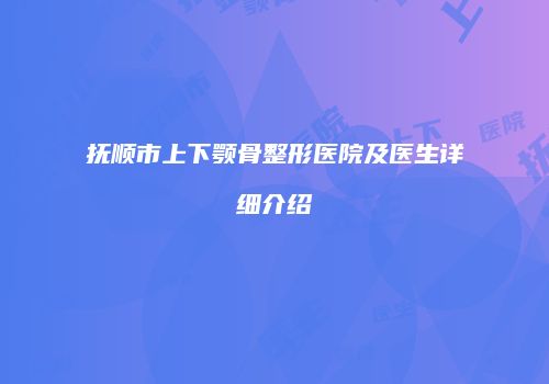 抚顺市上下颚骨整形医院及医生详细介绍