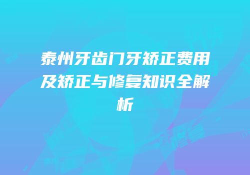 泰州牙齿门牙矫正费用及矫正与修复知识全解析