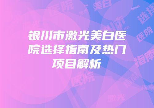 银川市激光美白医院选择指南及热门项目解析