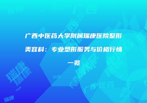 广西中医药大学附属瑞康医院整形美容科：专业塑形服务与价格行情一览