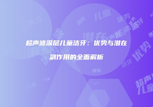 超声波深层儿童洁牙：优势与潜在副作用的全面解析