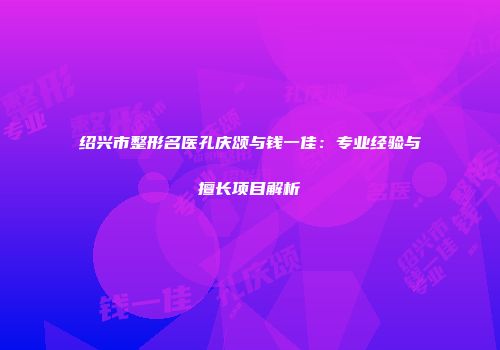 绍兴市整形名医孔庆颂与钱一佳：专业经验与擅长项目解析