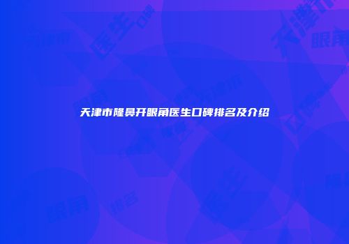 天津市隆鼻开眼角医生口碑排名及介绍