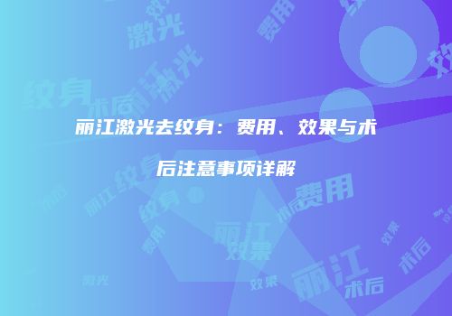 丽江激光去纹身：费用、效果与术后注意事项详解
