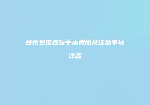台州包皮过短手术费用及注意事项详解