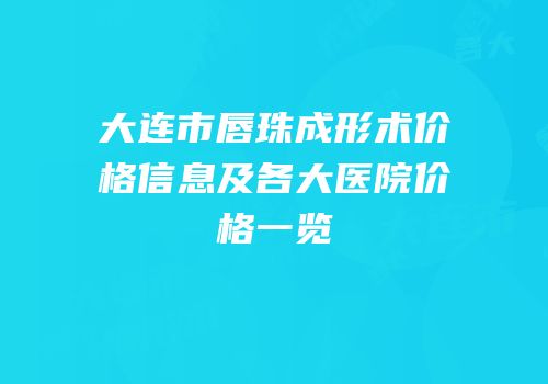 大连市唇珠成形术价格信息及各大医院价格一览