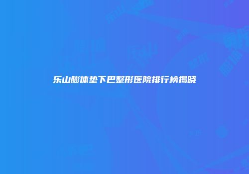 乐山膨体垫下巴整形医院排行榜揭晓