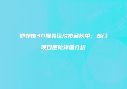邯郸市3D隆鼻医院排名榜单：热门项目医院详细介绍