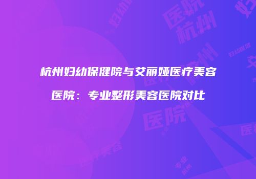 杭州妇幼保健院与艾丽娅医疗美容医院：专业整形美容医院对比