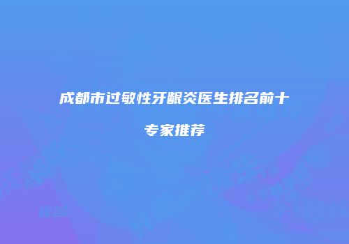 成都市过敏性牙龈炎医生排名前十专家推荐