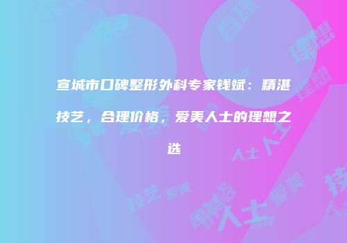 宣城市口碑整形外科专家钱斌：精湛技艺，合理价格，爱美人士的理想之选