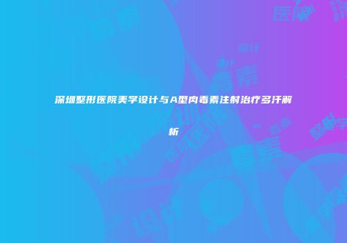 深圳整形医院美学设计与A型肉毒素注射治疗多汗解析