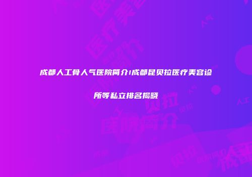 成都人工骨人气医院简介!成都昆贝拉医疗美容诊所等私立排名揭晓