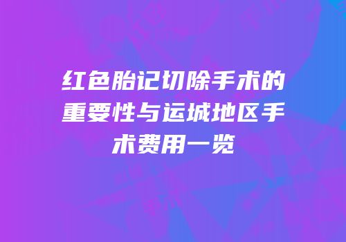 红色胎记切除手术的重要性与运城地区手术费用一览