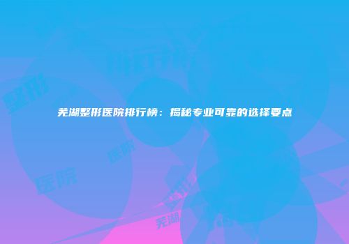 芜湖整形医院排行榜：揭秘专业可靠的选择要点
