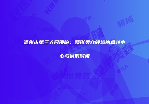 温州市第三人民医院：整形美容领域的卓越中心与案例解析
