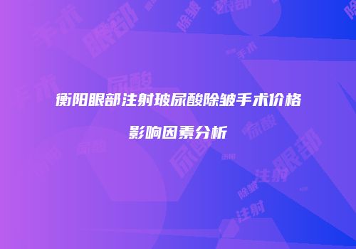 衡阳眼部注射玻尿酸除皱手术价格影响因素分析