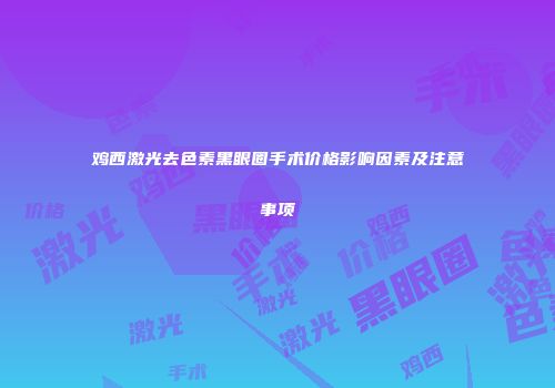 鸡西激光去色素黑眼圈手术价格影响因素及注意事项