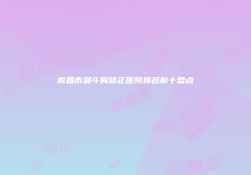 南昌市漏斗胸矫正医院排名前十盘点