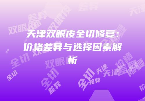 天津双眼皮全切修复：价格差异与选择因素解析