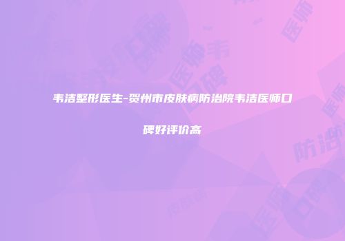 韦洁整形医生-贺州市皮肤病防治院韦洁医师口碑好评价高