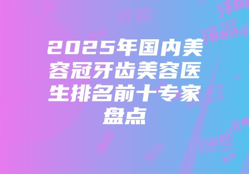 2025年国内美容冠牙齿美容医生排名前十专家盘点