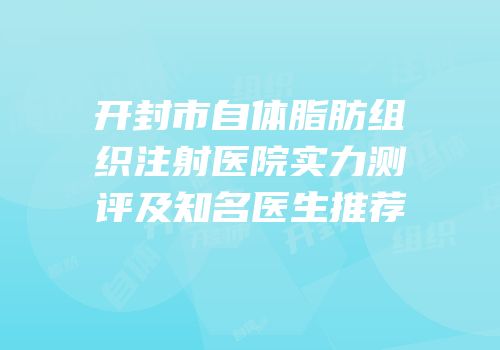 开封市自体脂肪组织注射医院实力测评及知名医生推荐