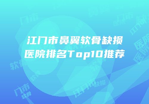 江门市鼻翼软骨缺损医院排名Top10推荐