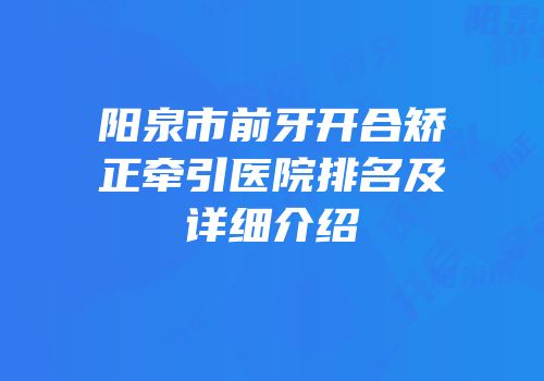 阳泉市前牙开合矫正牵引医院排名及详细介绍