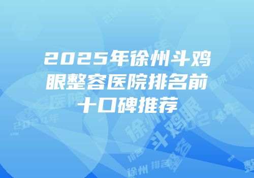 2025年徐州斗鸡眼整容医院排名前十口碑推荐