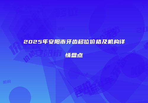 2025年安阳市牙齿移位价格及机构详情盘点