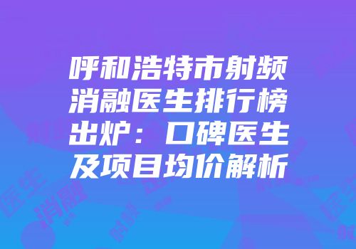 呼和浩特市射频消融医生排行榜出炉：口碑医生及项目均价解析