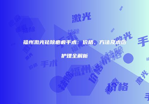 福州激光祛除疤痕手术：价格、方法及术后护理全解析