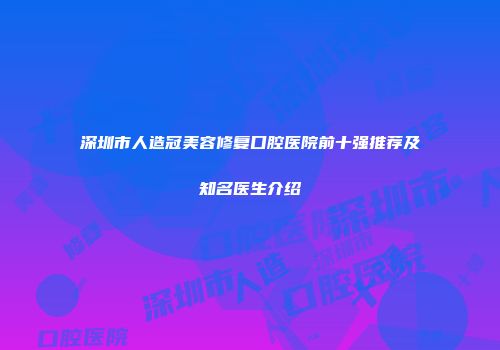 深圳市人造冠美容修复口腔医院前十强推荐及知名医生介绍
