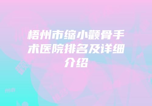 梧州市缩小颧骨手术医院排名及详细介绍