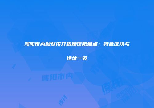 濮阳市内龇赘皮开眼角医院盘点：特色医院与地址一览