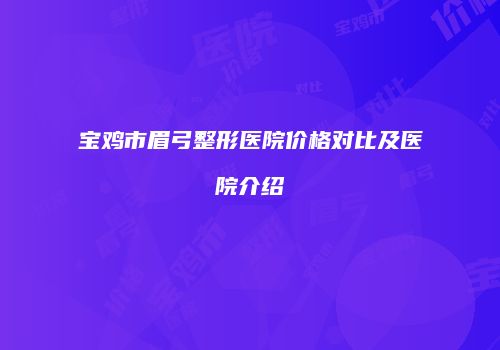 宝鸡市眉弓整形医院价格对比及医院介绍