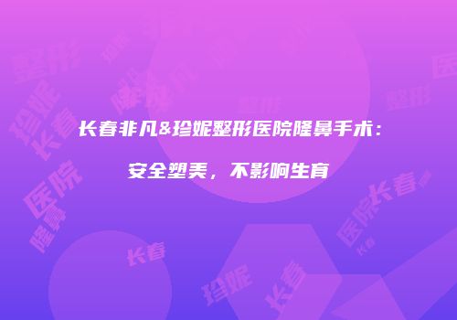 长春非凡&珍妮整形医院隆鼻手术：安全塑美，不影响生育